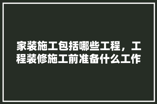 家装施工包括哪些工程，工程装修施工前准备什么工作。 家装施工包括哪些工程，工程装修施工前准备什么工作。 家居设计