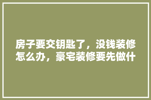 房子要交钥匙了，没钱装修怎么办，豪宅装修要先做什么准备才好。 房子要交钥匙了，没钱装修怎么办，豪宅装修要先做什么准备才好。 装修知识