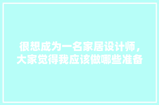 很想成为一名家居设计师，大家觉得我应该做哪些准备，装修安装师傅准备什么东西。 很想成为一名家居设计师，大家觉得我应该做哪些准备，装修安装师傅准备什么东西。 家居设计