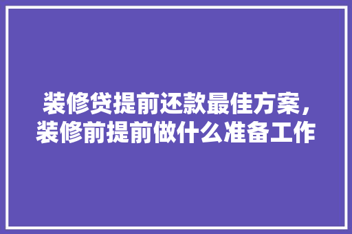 装修贷提前还款最佳方案，装修前提前做什么准备工作。 装修贷提前还款最佳方案，装修前提前做什么准备工作。 二手房