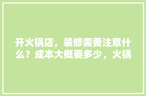 开火锅店，装修需要注意什么？成本大概要多少，火锅店装修前准备什么东西。 开火锅店，装修需要注意什么？成本大概要多少，火锅店装修前准备什么东西。 家居装饰