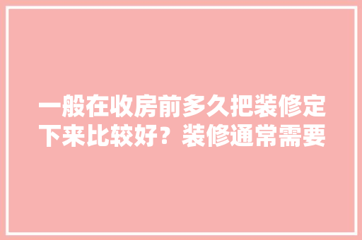 一般在收房前多久把装修定下来比较好？装修通常需要多长时间，装修公司动工前准备什么东西。 一般在收房前多久把装修定下来比较好？装修通常需要多长时间，装修公司动工前准备什么东西。 家居装饰