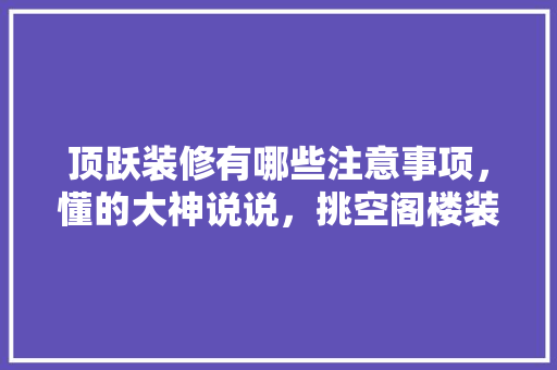 顶跃装修有哪些注意事项，懂的大神说说，挑空阁楼装修前准备什么东西。 顶跃装修有哪些注意事项，懂的大神说说，挑空阁楼装修前准备什么东西。 装修知识