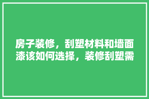 房子装修，刮塑材料和墙面漆该如何选择，装修刮塑需要准备什么材料呢。 房子装修，刮塑材料和墙面漆该如何选择，装修刮塑需要准备什么材料呢。 二手房