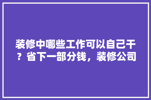 装修中哪些工作可以自己干？省下一部分钱，装修公司物品准备什么材料。 装修中哪些工作可以自己干？省下一部分钱，装修公司物品准备什么材料。 家居设计