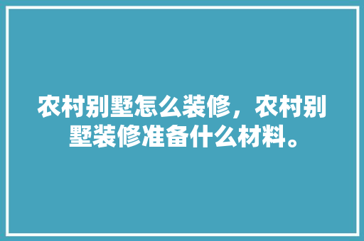 农村别墅怎么装修，农村别墅装修准备什么材料。 农村别墅怎么装修，农村别墅装修准备什么材料。 二手房
