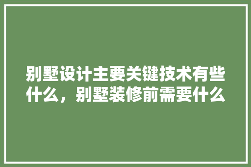 别墅设计主要关键技术有些什么，别墅装修前需要什么准备工作。 别墅设计主要关键技术有些什么，别墅装修前需要什么准备工作。 装修知识