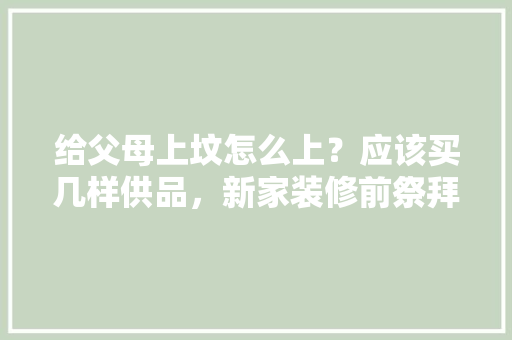 给父母上坟怎么上？应该买几样供品，新家装修前祭拜准备什么东西。 给父母上坟怎么上？应该买几样供品，新家装修前祭拜准备什么东西。 买房须知