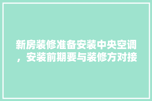 新房装修准备安装中央空调，安装前期要与装修方对接什么内容，装修前需要准备什么图片。 新房装修准备安装中央空调，安装前期要与装修方对接什么内容，装修前需要准备什么图片。 二手房