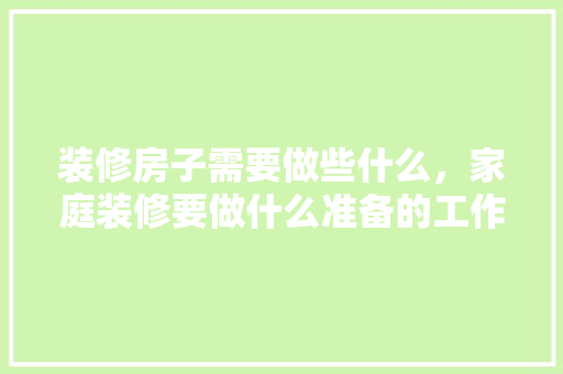 装修房子需要做些什么，家庭装修要做什么准备的工作。 装修房子需要做些什么，家庭装修要做什么准备的工作。 家居装饰