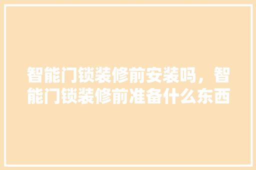 智能门锁装修前安装吗，智能门锁装修前准备什么东西。 智能门锁装修前安装吗，智能门锁装修前准备什么东西。 二手房