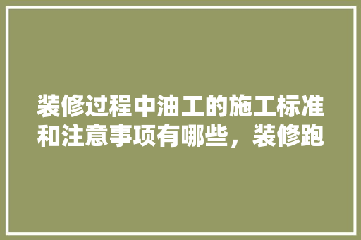 装修过程中油工的施工标准和注意事项有哪些，装修跑业务前准备什么东西。 装修过程中油工的施工标准和注意事项有哪些，装修跑业务前准备什么东西。 二手房