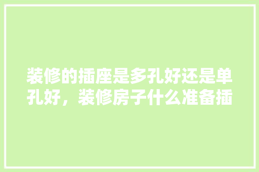 装修的插座是多孔好还是单孔好，装修房子什么准备插孔好呢。 装修的插座是多孔好还是单孔好，装修房子什么准备插孔好呢。 家居设计