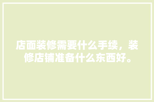 店面装修需要什么手续，装修店铺准备什么东西好。 店面装修需要什么手续，装修店铺准备什么东西好。 买房须知