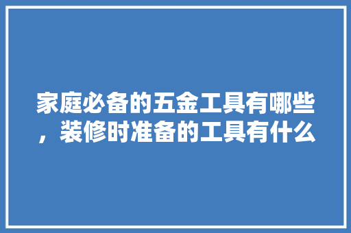 家庭必备的五金工具有哪些，装修时准备的工具有什么作用。 家庭必备的五金工具有哪些，装修时准备的工具有什么作用。 装修知识