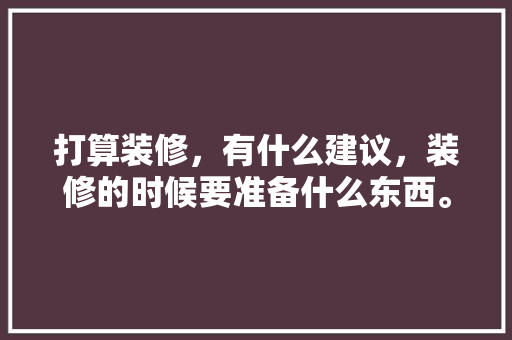 打算装修，有什么建议，装修的时候要准备什么东西。 打算装修，有什么建议，装修的时候要准备什么东西。 家居装饰