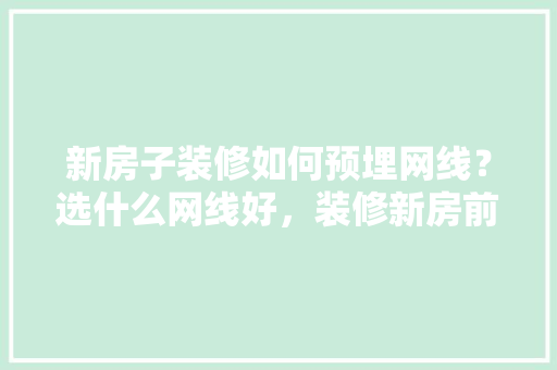 新房子装修如何预埋网线？选什么网线好，装修新房前准备什么材料好。 新房子装修如何预埋网线？选什么网线好，装修新房前准备什么材料好。 家居装饰