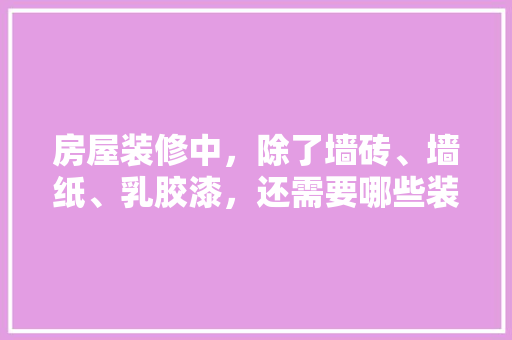 房屋装修中，除了墙砖、墙纸、乳胶漆，还需要哪些装修材料，装修完成要做什么准备呢图片。 房屋装修中，除了墙砖、墙纸、乳胶漆，还需要哪些装修材料，装修完成要做什么准备呢图片。 家居设计
