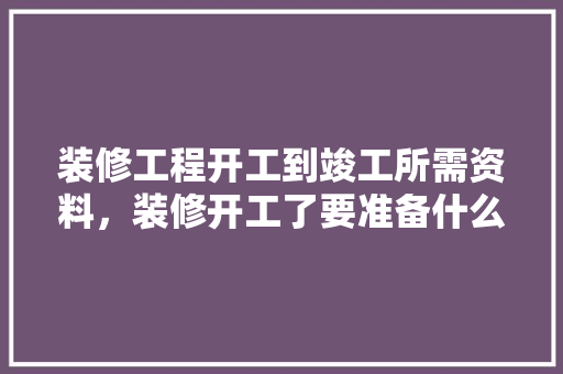 装修工程开工到竣工所需资料，装修开工了要准备什么东西。 装修工程开工到竣工所需资料，装修开工了要准备什么东西。 家居装饰