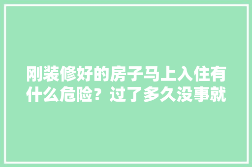 刚装修好的房子马上入住有什么危险？过了多久没事就算安全，刚装修好入住要准备什么东西。 刚装修好的房子马上入住有什么危险？过了多久没事就算安全，刚装修好入住要准备什么东西。 二手房