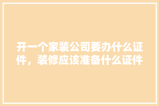 开一个家装公司要办什么证件，装修应该准备什么证件呢图片。 开一个家装公司要办什么证件，装修应该准备什么证件呢图片。 家居设计