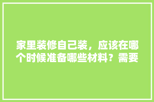 家里装修自己装，应该在哪个时候准备哪些材料？需要几个月时间，装修新房还需要准备什么东西。 家里装修自己装，应该在哪个时候准备哪些材料？需要几个月时间，装修新房还需要准备什么东西。 装修知识