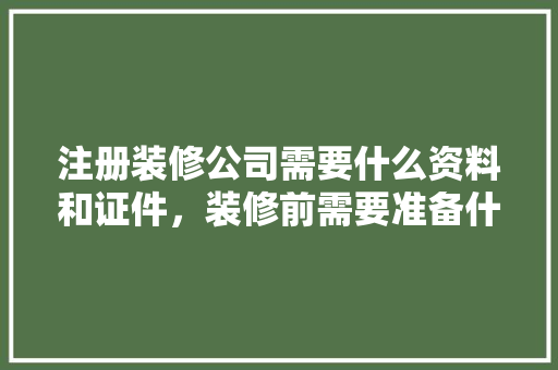 注册装修公司需要什么资料和证件，装修前需要准备什么证件和材料。 注册装修公司需要什么资料和证件，装修前需要准备什么证件和材料。 家居设计