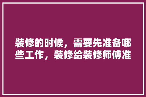装修的时候，需要先准备哪些工作，装修给装修师傅准备什么东西。 装修的时候，需要先准备哪些工作，装修给装修师傅准备什么东西。 家居设计