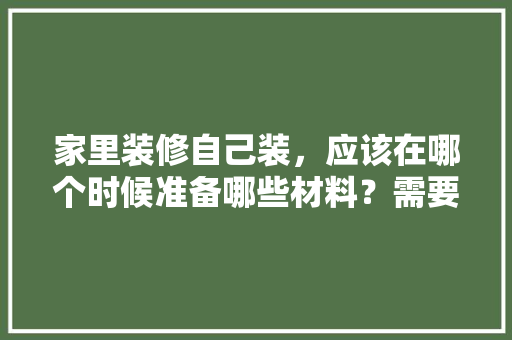 家里装修自己装，应该在哪个时候准备哪些材料？需要几个月时间，装修前要准备什么图纸呢。 家里装修自己装，应该在哪个时候准备哪些材料？需要几个月时间，装修前要准备什么图纸呢。 买房须知