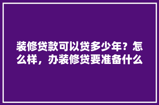 装修贷款可以贷多少年？怎么样，办装修贷要准备什么东西呢。 装修贷款可以贷多少年？怎么样，办装修贷要准备什么东西呢。 家居装饰