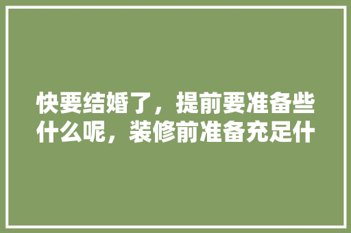 快要结婚了，提前要准备些什么呢，装修前准备充足什么内容好。 快要结婚了，提前要准备些什么呢，装修前准备充足什么内容好。 家居设计