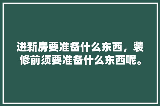 进新房要准备什么东西，装修前须要准备什么东西呢。 进新房要准备什么东西，装修前须要准备什么东西呢。 二手房