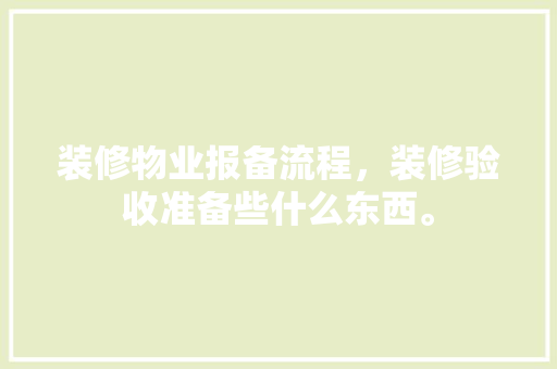 装修物业报备流程，装修验收准备些什么东西。 装修物业报备流程，装修验收准备些什么东西。 买房须知