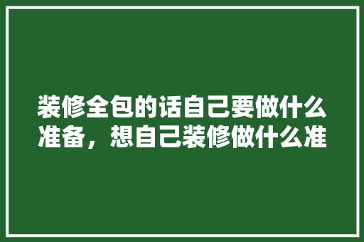 装修全包的话自己要做什么准备，想自己装修做什么准备呢图片。 装修全包的话自己要做什么准备，想自己装修做什么准备呢图片。 买房须知