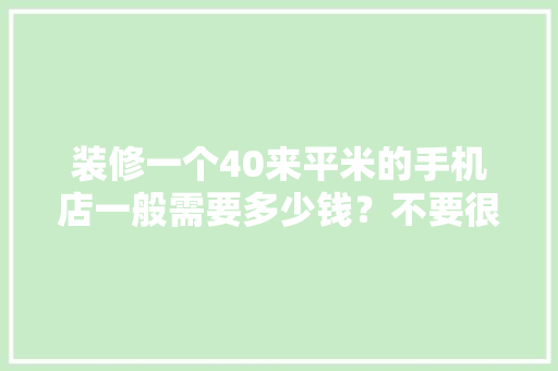 装修一个40来平米的手机店一般需要多少钱？不要很豪，手机店装修前需准备什么东西。 装修一个40来平米的手机店一般需要多少钱？不要很豪，手机店装修前需准备什么东西。 家居设计