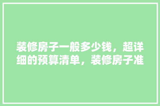 装修房子一般多少钱，超详细的预算清单，装修房子准备什么东西。 装修房子一般多少钱，超详细的预算清单，装修房子准备什么东西。 家居设计