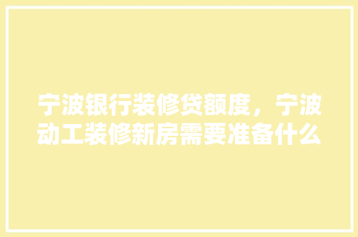 宁波银行装修贷额度，宁波动工装修新房需要准备什么东西。 宁波银行装修贷额度，宁波动工装修新房需要准备什么东西。 二手房