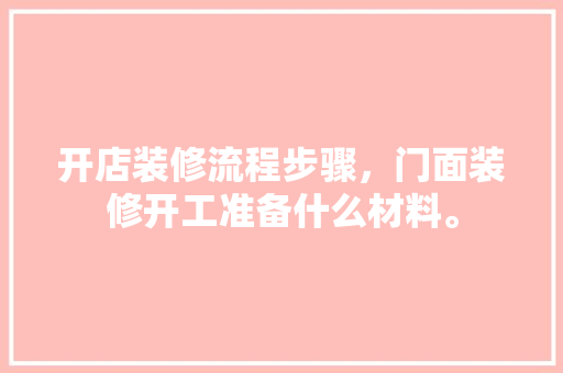 开店装修流程步骤，门面装修开工准备什么材料。 开店装修流程步骤，门面装修开工准备什么材料。 家居设计