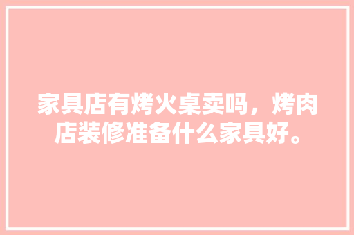 家具店有烤火桌卖吗，烤肉店装修准备什么家具好。 家具店有烤火桌卖吗，烤肉店装修准备什么家具好。 买房须知