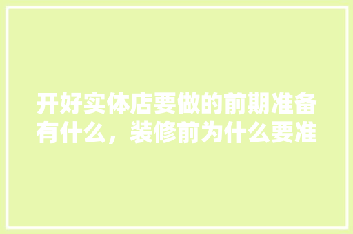 开好实体店要做的前期准备有什么，装修前为什么要准备工作呢。 开好实体店要做的前期准备有什么，装修前为什么要准备工作呢。 家居设计