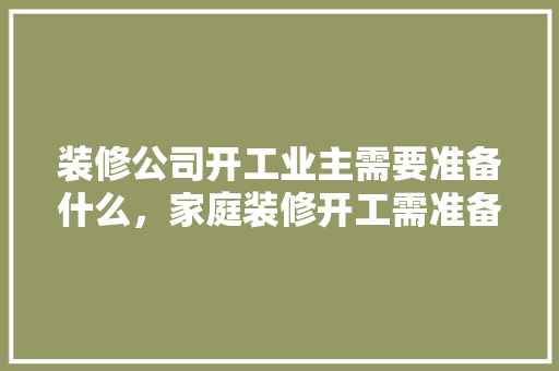 装修公司开工业主需要准备什么，家庭装修开工需准备什么东西。 装修公司开工业主需要准备什么，家庭装修开工需准备什么东西。 家居设计