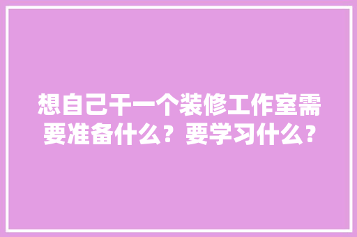 想自己干一个装修工作室需要准备什么？要学习什么？求大佬们传授一下经验，装修先准备什么工作好呢。 想自己干一个装修工作室需要准备什么？要学习什么？求大佬们传授一下经验，装修先准备什么工作好呢。 家居设计