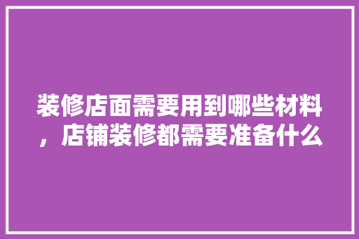 装修店面需要用到哪些材料，店铺装修都需要准备什么东西。 装修店面需要用到哪些材料，店铺装修都需要准备什么东西。 装修知识
