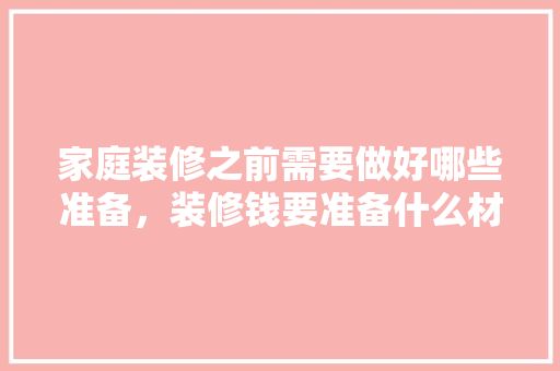 家庭装修之前需要做好哪些准备，装修钱要准备什么材料。 家庭装修之前需要做好哪些准备，装修钱要准备什么材料。 装修知识