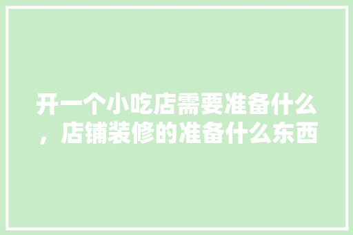 开一个小吃店需要准备什么，店铺装修的准备什么东西好。 开一个小吃店需要准备什么，店铺装修的准备什么东西好。 家居装饰