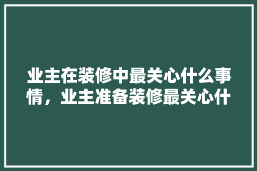 业主在装修中最关心什么事情，业主准备装修最关心什么问题。 业主在装修中最关心什么事情，业主准备装修最关心什么问题。 家居装饰