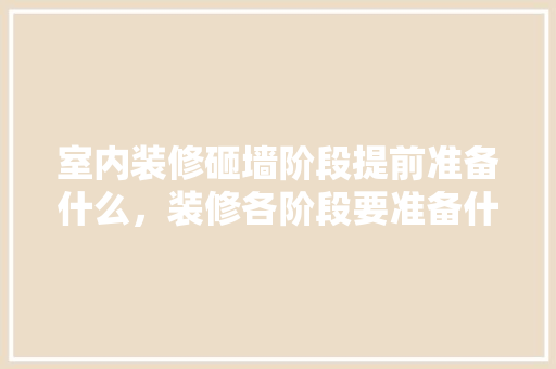 室内装修砸墙阶段提前准备什么，装修各阶段要准备什么东西。 室内装修砸墙阶段提前准备什么，装修各阶段要准备什么东西。 家居装饰