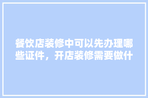餐饮店装修中可以先办理哪些证件，开店装修需要做什么准备工作。 餐饮店装修中可以先办理哪些证件，开店装修需要做什么准备工作。 二手房