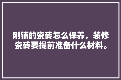刚铺的瓷砖怎么保养，装修瓷砖要提前准备什么材料。 刚铺的瓷砖怎么保养，装修瓷砖要提前准备什么材料。 家居装饰