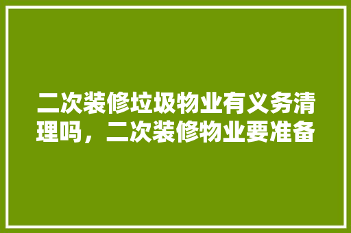 二次装修垃圾物业有义务清理吗，二次装修物业要准备什么材料。 二次装修垃圾物业有义务清理吗，二次装修物业要准备什么材料。 买房须知